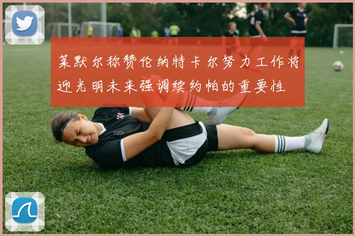 莱默尔称赞伦纳特卡尔努力工作将迎光明未来强调续约帕的重要性