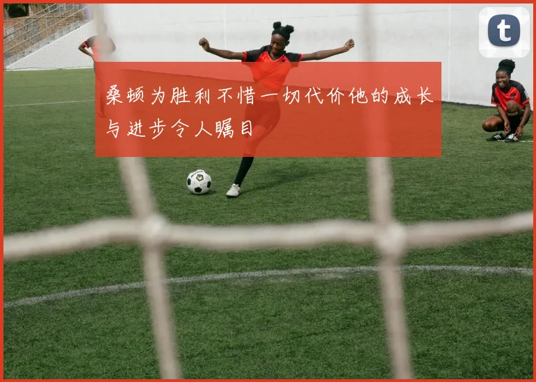桑顿为胜利不惜一切代价他的成长与进步令人瞩目