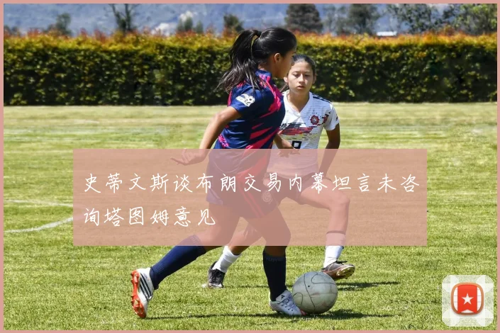 史蒂文斯谈布朗交易内幕坦言未咨询塔图姆意见