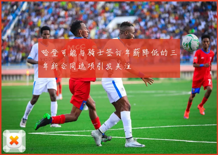 哈登可能与骑士签订年薪降低的三年新合同选项引发关注