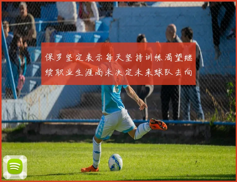 保罗坚定表示每天坚持训练渴望继续职业生涯尚未决定未来球队去向