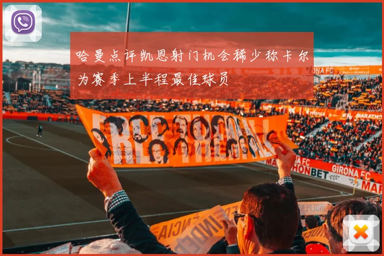 哈曼点评凯恩射门机会稀少称卡尔为赛季上半程最佳球员