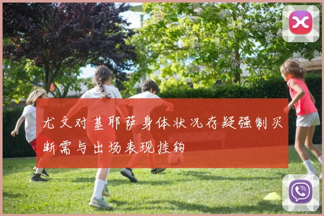尤文对基耶萨身体状况存疑强制买断需与出场表现挂钩