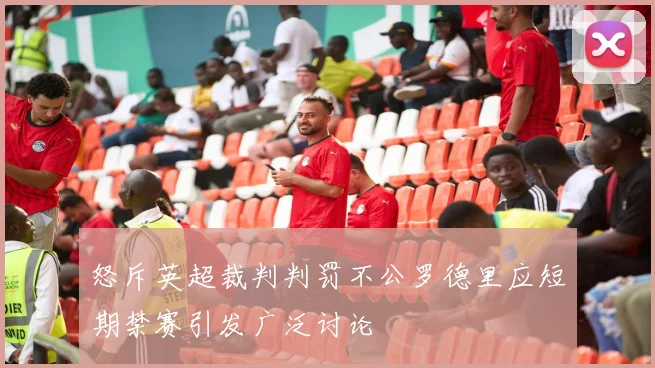 怒斥英超裁判判罚不公罗德里应短期禁赛引发广泛讨论