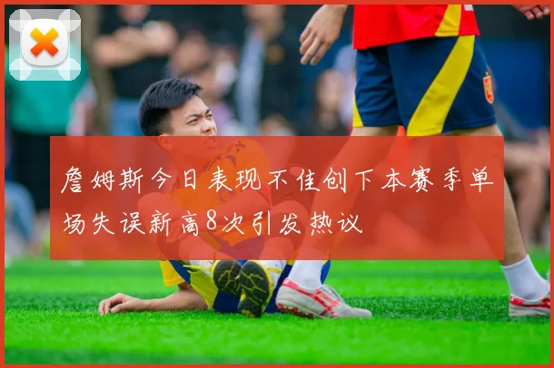 詹姆斯今日表现不佳创下本赛季单场失误新高8次引发热议