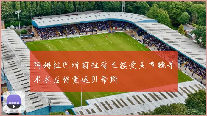 阿姆拉巴特前往荷兰接受关节镜手术术后将重返贝蒂斯