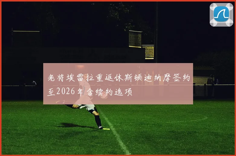 老将埃雷拉重返休斯顿迪纳摩签约至2026年含续约选项