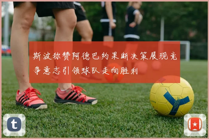 斯波称赞阿德巴约果断决策展现竞争意志引领球队走向胜利
