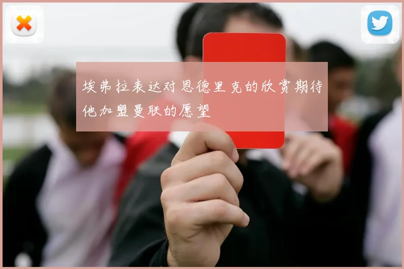 埃弗拉表达对恩德里克的欣赏期待他加盟曼联的愿望