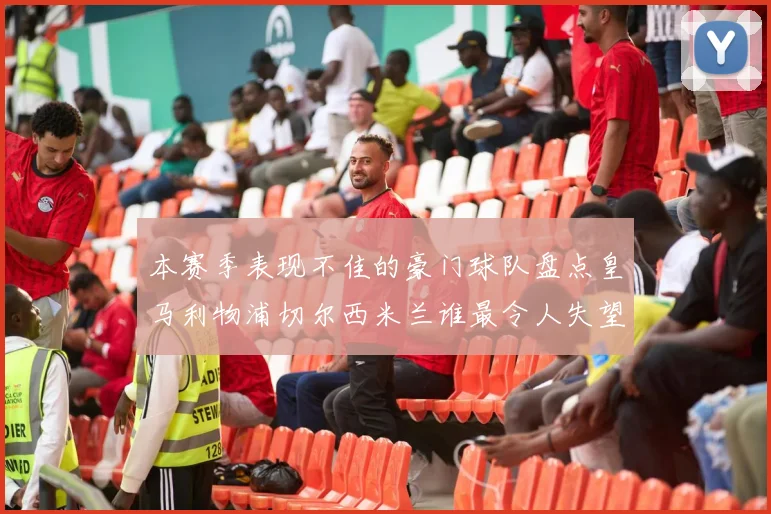 本赛季表现不佳的豪门球队盘点皇马利物浦切尔西米兰谁最令人失望