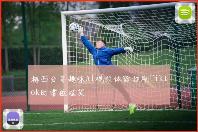 梅西分享趣味AI视频体验称刷Tiktok时常被逗笑