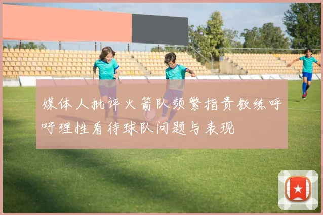 媒体人批评火箭队频繁指责教练呼吁理性看待球队问题与表现