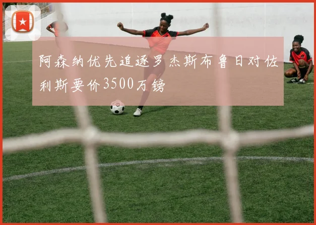 阿森纳优先追逐罗杰斯布鲁日对佐利斯要价3500万镑