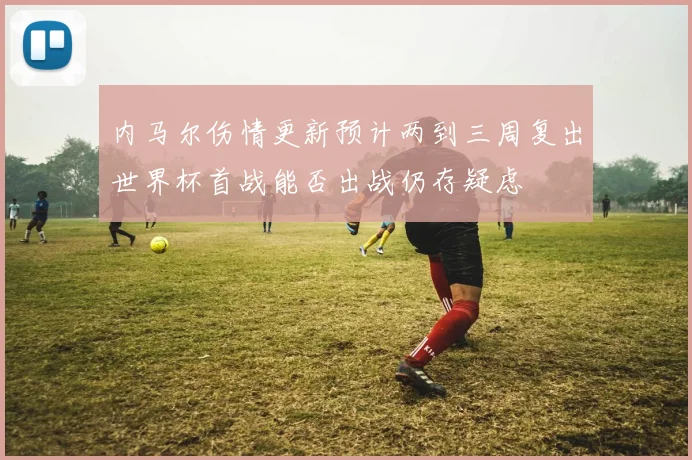 内马尔伤情更新预计两到三周复出世界杯首战能否出战仍存疑虑