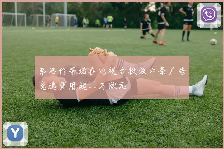 弗洛伦蒂诺在电视台投放六条广告竞选费用超11万欧元