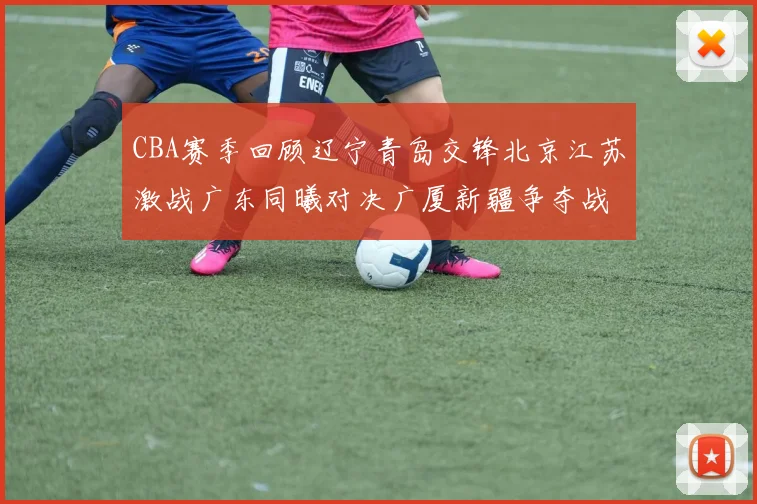 CBA赛季回顾辽宁青岛交锋北京江苏激战广东同曦对决广厦新疆争夺战精彩纷呈