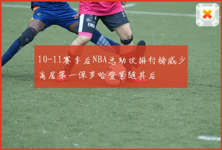 10-11赛季后NBA总助攻排行榜威少高居第一保罗哈登紧随其后