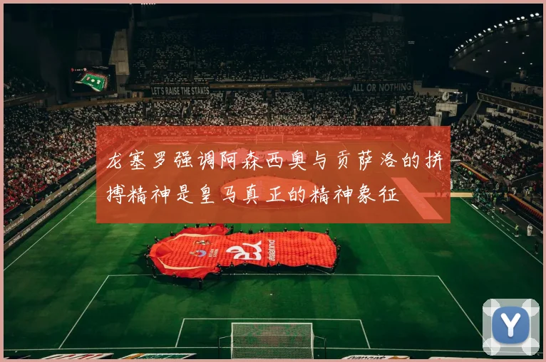 龙塞罗强调阿森西奥与贡萨洛的拼搏精神是皇马真正的精神象征